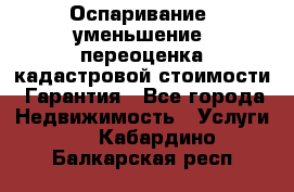 Оспаривание (уменьшение) переоценка кадастровой стоимости. Гарантия - Все города Недвижимость » Услуги   . Кабардино-Балкарская респ.